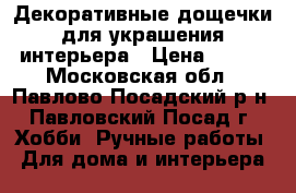 Декоративные дощечки для украшения интерьера › Цена ­ 300 - Московская обл., Павлово-Посадский р-н, Павловский Посад г. Хобби. Ручные работы » Для дома и интерьера   